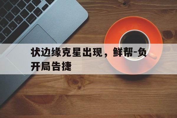 PG平台-状边缘克星出现，鲜帮-负开局告捷的简单介绍