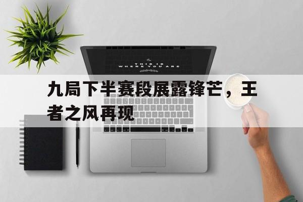 九局下半赛段展露锋芒，王者之风再现